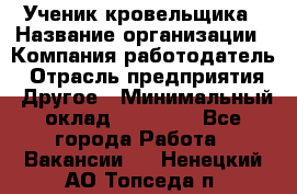 Ученик кровельщика › Название организации ­ Компания-работодатель › Отрасль предприятия ­ Другое › Минимальный оклад ­ 22 000 - Все города Работа » Вакансии   . Ненецкий АО,Топседа п.